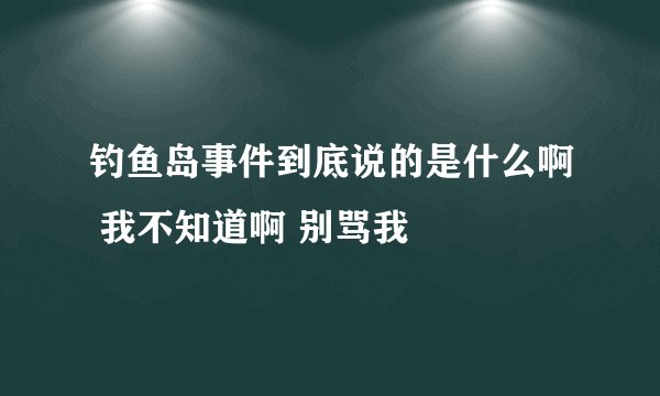 钓鱼岛事件到底说的是什么啊 我不知道啊 别骂我