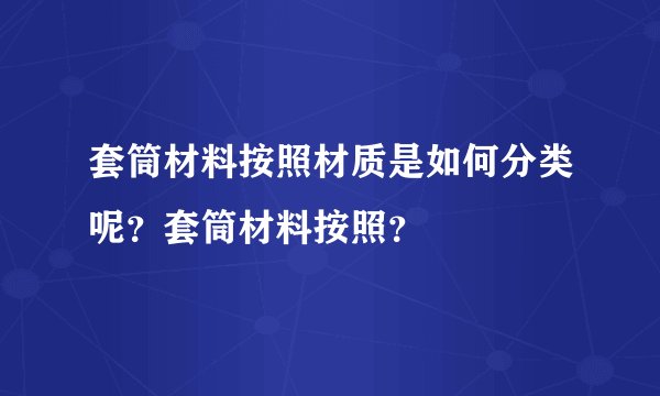 套筒材料按照材质是如何分类呢？套筒材料按照？
