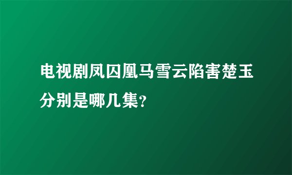 电视剧凤囚凰马雪云陷害楚玉分别是哪几集？