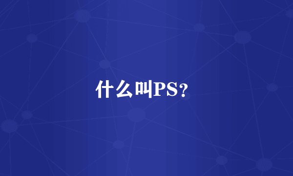 什么叫PS？