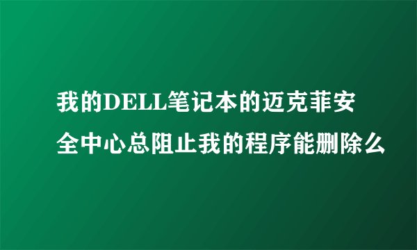 我的DELL笔记本的迈克菲安全中心总阻止我的程序能删除么