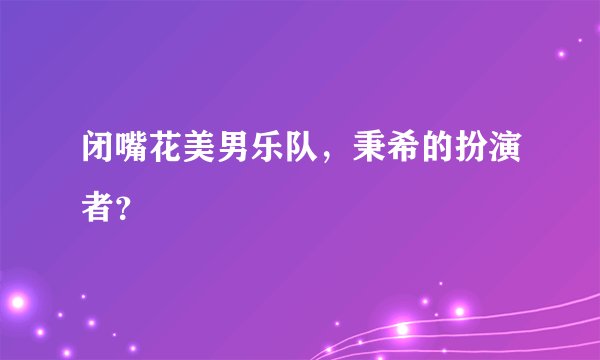闭嘴花美男乐队，秉希的扮演者？