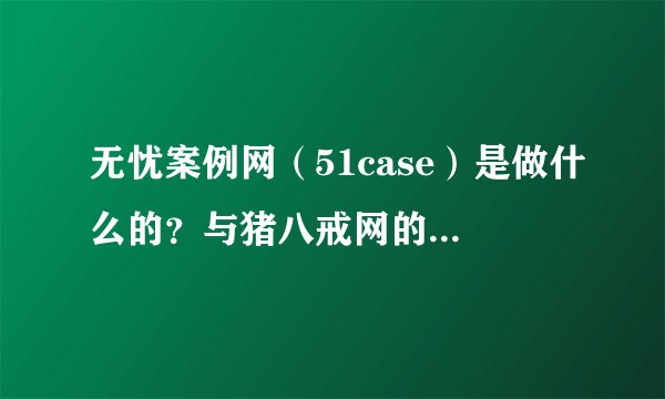 无忧案例网（51case）是做什么的？与猪八戒网的区别是什么？