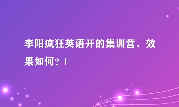 李阳疯狂英语开的集训营，效果如何？|