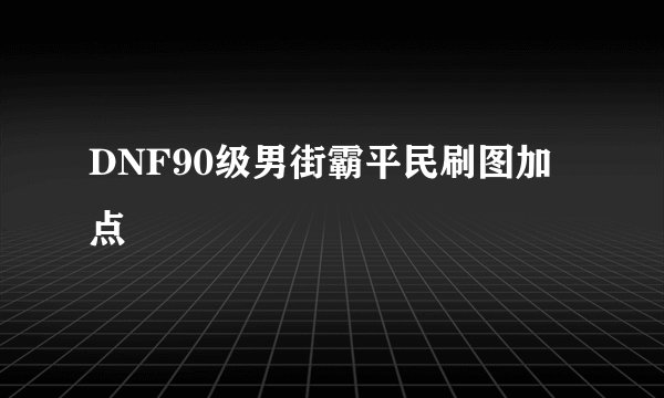 DNF90级男街霸平民刷图加点