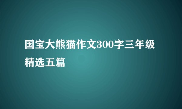 国宝大熊猫作文300字三年级精选五篇