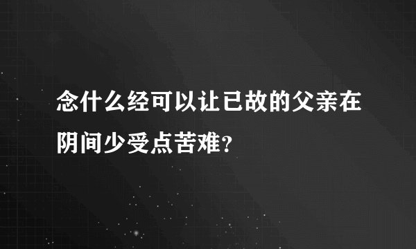 念什么经可以让已故的父亲在阴间少受点苦难？