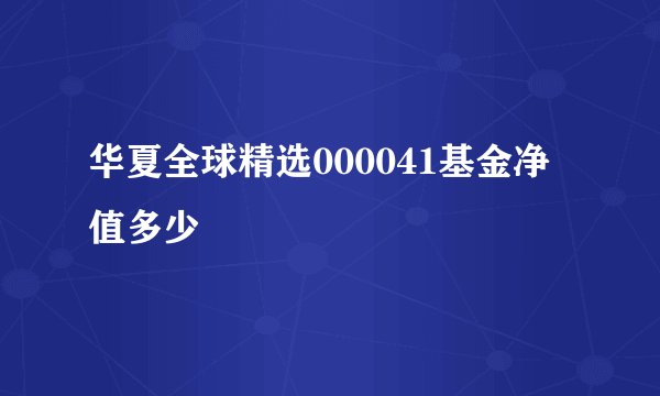 华夏全球精选000041基金净值多少