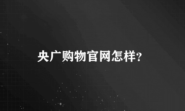 央广购物官网怎样？