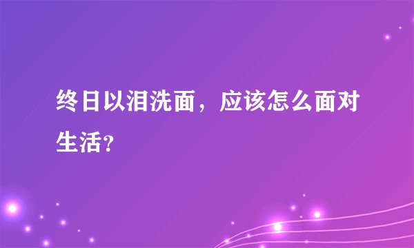 终日以泪洗面，应该怎么面对生活？