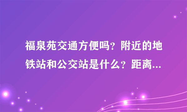 福泉苑交通方便吗？附近的地铁站和公交站是什么？距离小区需要走多长时间？
