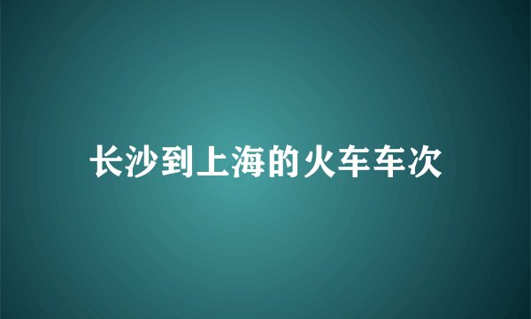 长沙到上海的火车车次