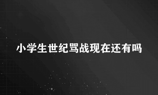 小学生世纪骂战现在还有吗
