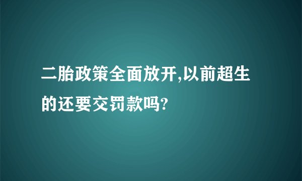 二胎政策全面放开,以前超生的还要交罚款吗?
