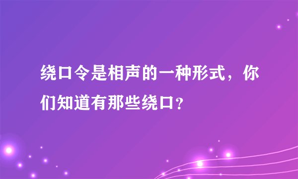 绕口令是相声的一种形式，你们知道有那些绕口？