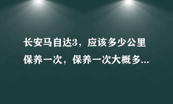 长安马自达3，应该多少公里保养一次，保养一次大概多少钱，还有重点保养项目是？本人新手，谢谢大家，