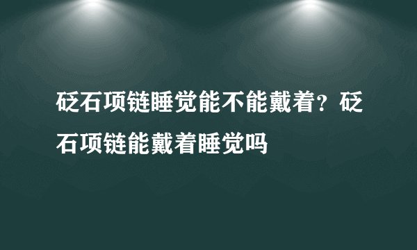 砭石项链睡觉能不能戴着？砭石项链能戴着睡觉吗