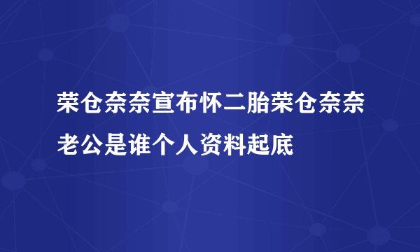 荣仓奈奈宣布怀二胎荣仓奈奈老公是谁个人资料起底