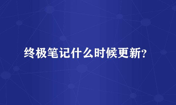 终极笔记什么时候更新？