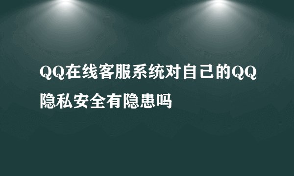 QQ在线客服系统对自己的QQ隐私安全有隐患吗