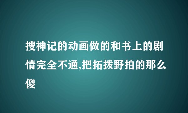 搜神记的动画做的和书上的剧情完全不通,把拓拨野拍的那么傻