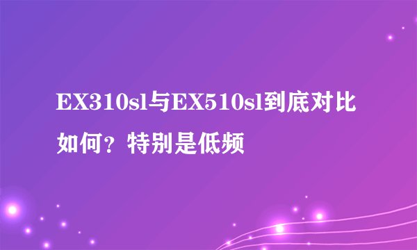 EX310sl与EX510sl到底对比如何？特别是低频