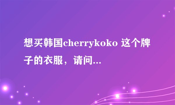 想买韩国cherrykoko 这个牌子的衣服，请问国内哪里有代购啊？