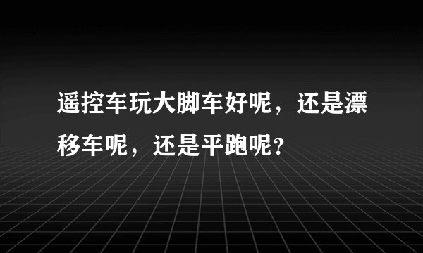 遥控车玩大脚车好呢，还是漂移车呢，还是平跑呢？