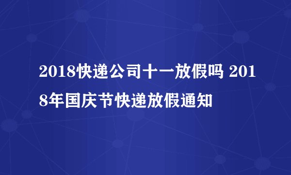 2018快递公司十一放假吗 2018年国庆节快递放假通知