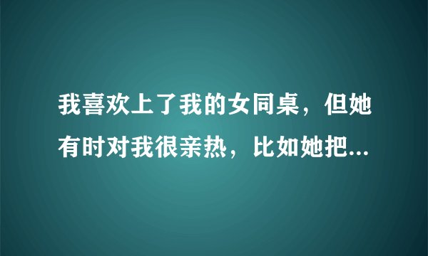 我喜欢上了我的女同桌，但她有时对我很亲热，比如她把手放在我肩上，无聊时她还玩弄我的手臂，其实我跟她
