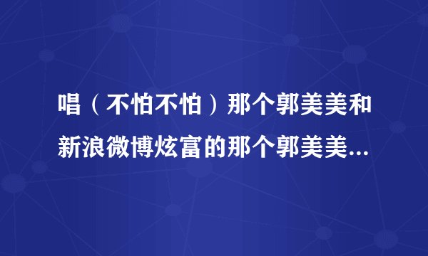 唱（不怕不怕）那个郭美美和新浪微博炫富的那个郭美美是不是同一个人啊？