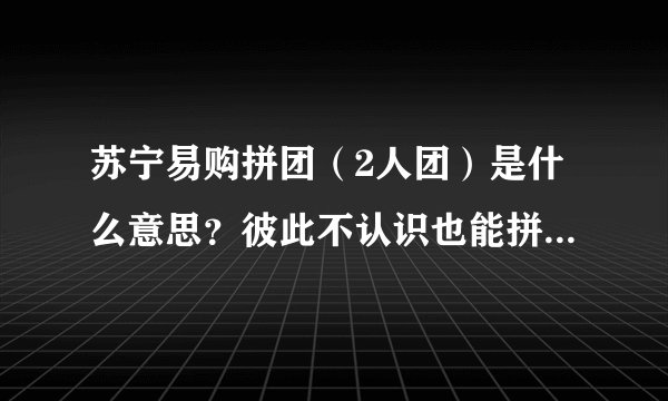 苏宁易购拼团（2人团）是什么意思？彼此不认识也能拼团购买东西？