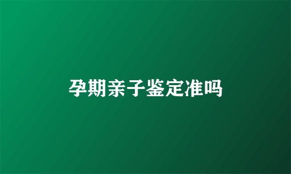 孕期亲子鉴定准吗
