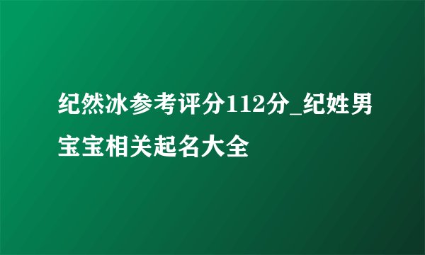 纪然冰参考评分112分_纪姓男宝宝相关起名大全