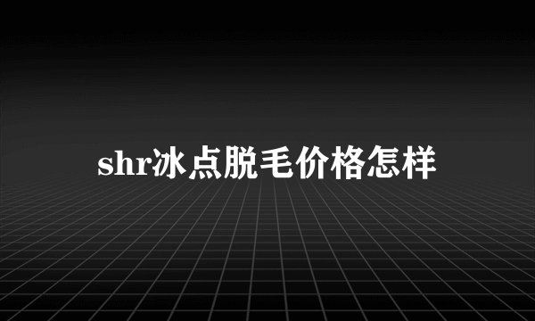 shr冰点脱毛价格怎样