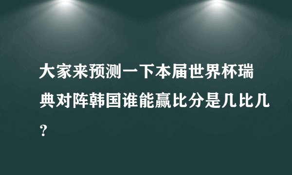 大家来预测一下本届世界杯瑞典对阵韩国谁能赢比分是几比几？