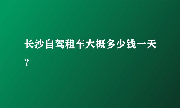长沙自驾租车大概多少钱一天？
