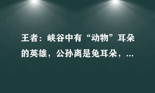 王者：峡谷中有“动物”耳朵的英雄，公孙离是兔耳朵，李元芳是鼠耳朵