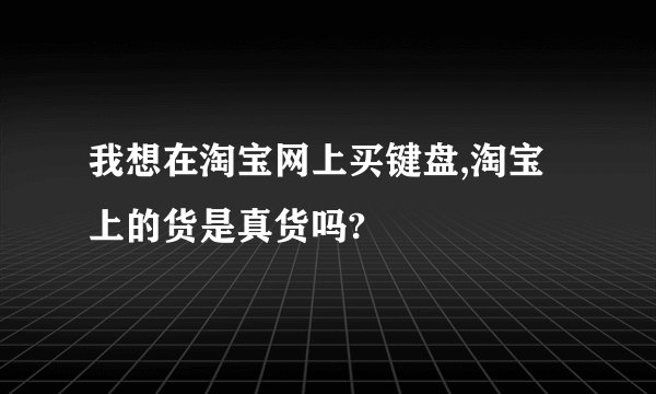 我想在淘宝网上买键盘,淘宝上的货是真货吗?