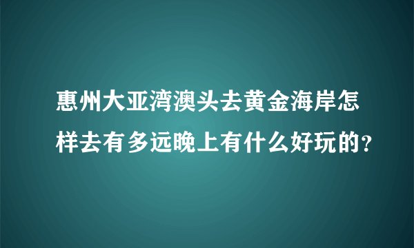 惠州大亚湾澳头去黄金海岸怎样去有多远晚上有什么好玩的？