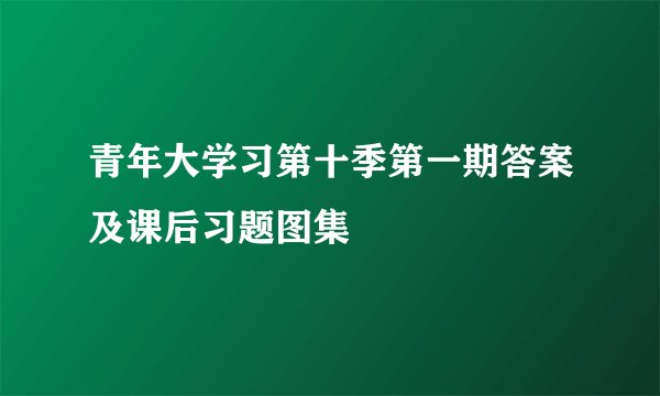 青年大学习第十季第一期答案及课后习题图集