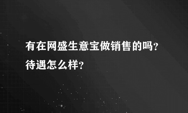 有在网盛生意宝做销售的吗？待遇怎么样？