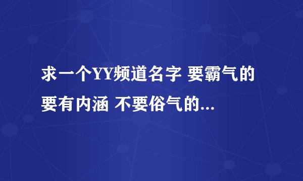求一个YY频道名字 要霸气的 要有内涵 不要俗气的。要与总不同。
