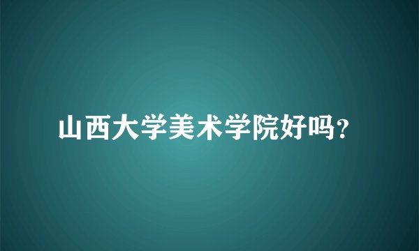 山西大学美术学院好吗？