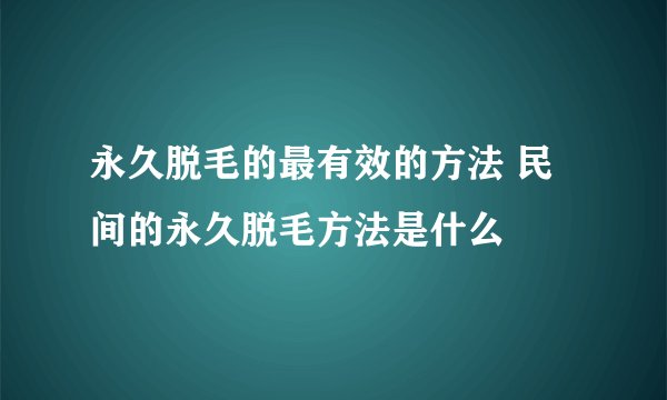 永久脱毛的最有效的方法 民间的永久脱毛方法是什么