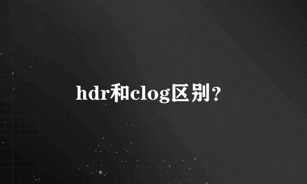 hdr和clog区别？