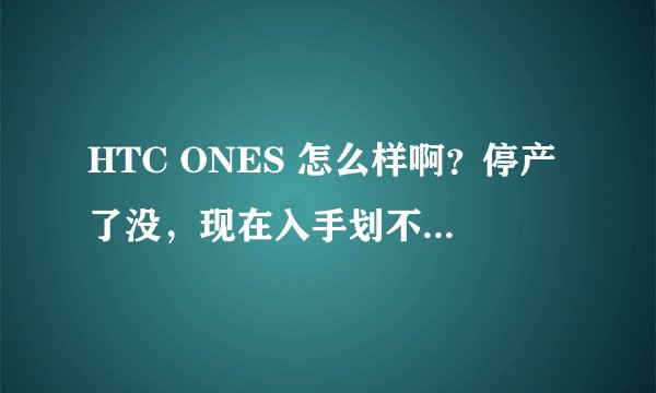 HTC ONES 怎么样啊？停产了没，现在入手划不划算啊？