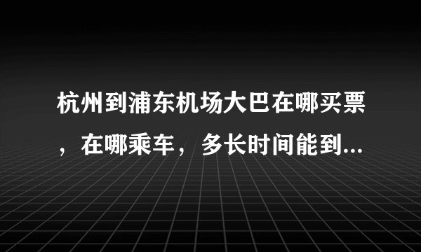 杭州到浦东机场大巴在哪买票，在哪乘车，多长时间能到，下车地点离候机楼多远，电子客票在哪取