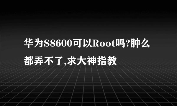 华为S8600可以Root吗?肿么都弄不了,求大神指教