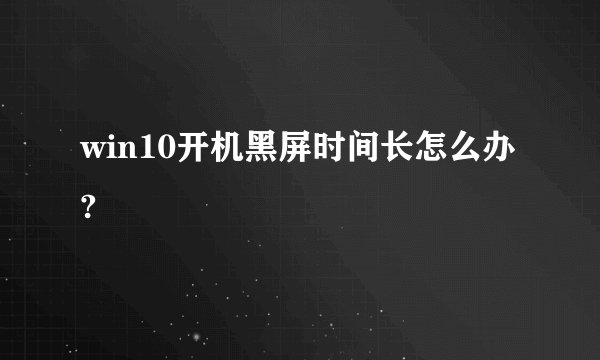 win10开机黑屏时间长怎么办?